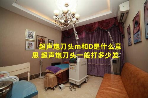 超声炮刀头m和D是什么意思 超声炮刀头一般打多少发